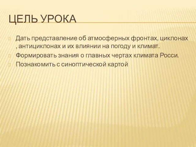 Цель урока Дать представление об атмосферных фронтах, циклонах , антициклонах и их