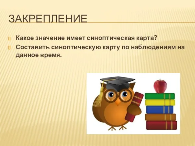 Закрепление Какое значение имеет синоптическая карта? Составить синоптическую карту по наблюдениям на данное время.