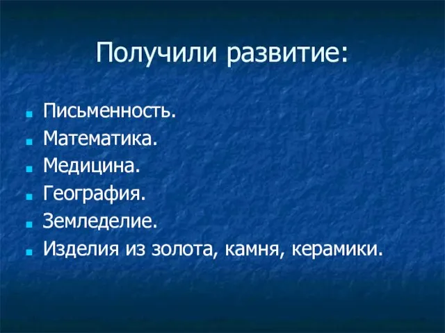 Получили развитие: Письменность. Математика. Медицина. География. Земледелие. Изделия из золота, камня, керамики.