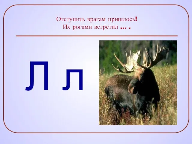 Отступить врагам пришлось! Их рогами встретил … . Л л