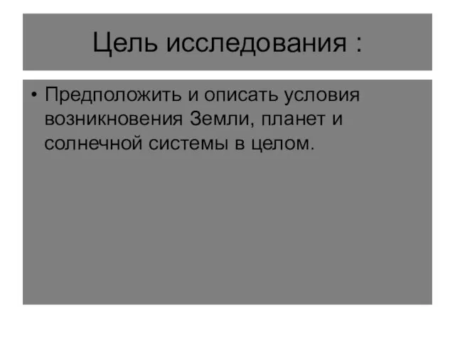 Цель исследования : Предположить и описать условия возникновения Земли, планет и солнечной системы в целом.