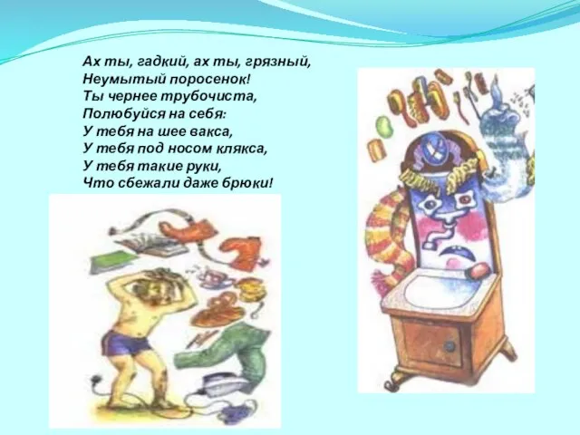 Ах ты, гадкий, ах ты, грязный, Неумытый поросенок! Ты чернее трубочиста, Полюбуйся