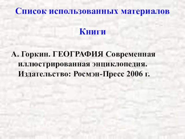 Список использованных материалов А. Горкин. ГЕОГРАФИЯ Современная иллюстрированная энциклопедия. Издательство: Росмэн-Пресс 2006 г. Книги