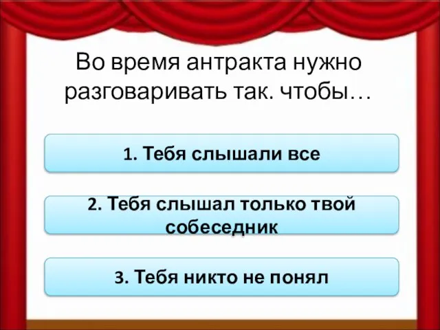 Во время антракта нужно разговаривать так. чтобы… 1. Тебя слышали все 2.