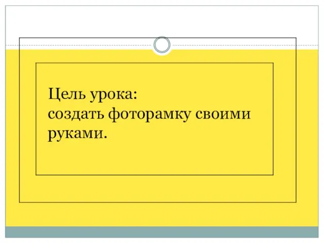 Цель урока: создать фоторамку своими руками.