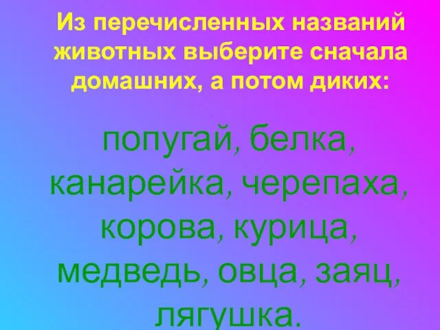 Из перечисленных названий животных выберите сначала домашних, а потом диких: попугай, белка,