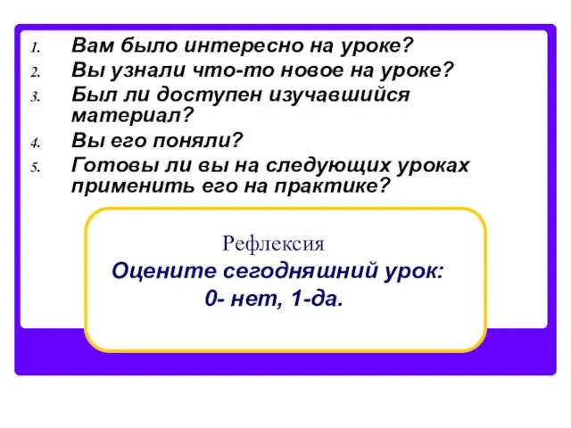 Рефлексия Оцените сегодняшний урок: 0- нет, 1-да. Вам было интересно на уроке?