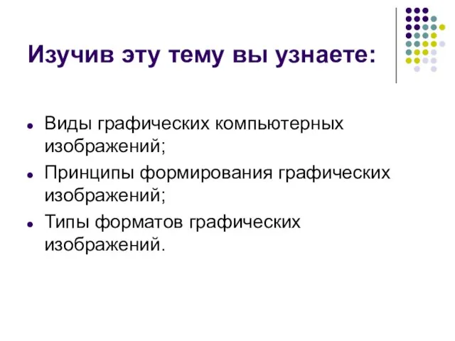 Изучив эту тему вы узнаете: Виды графических компьютерных изображений; Принципы формирования графических