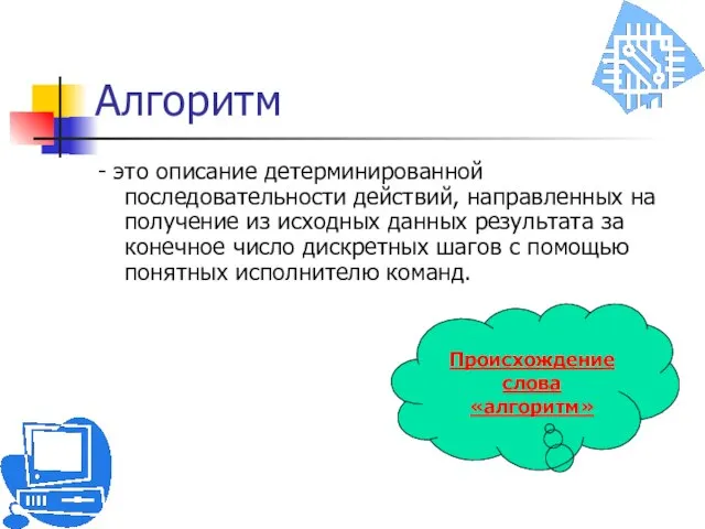 Алгоритм - это описание детерминированной последовательности действий, направленных на получение из исходных