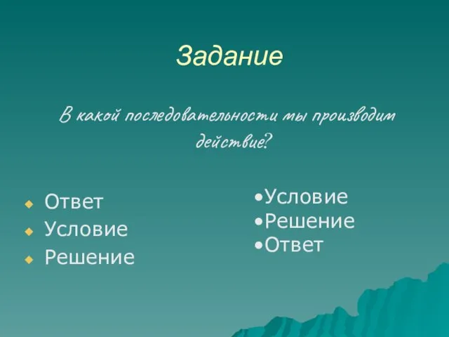 Задание В какой последовательности мы производим действие? Ответ Условие Решение Условие Решение Ответ