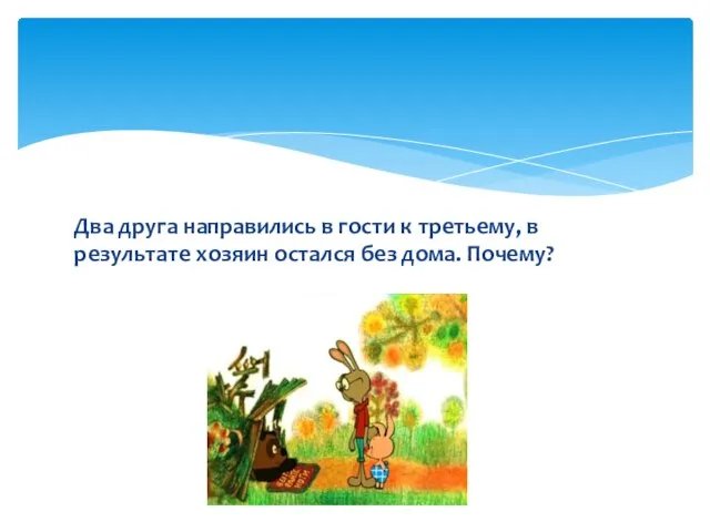 Два друга направились в гости к третьему, в результате хозяин остался без дома. Почему?