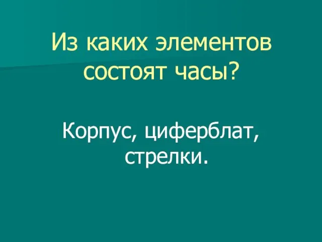 Из каких элементов состоят часы? Корпус, циферблат, стрелки.