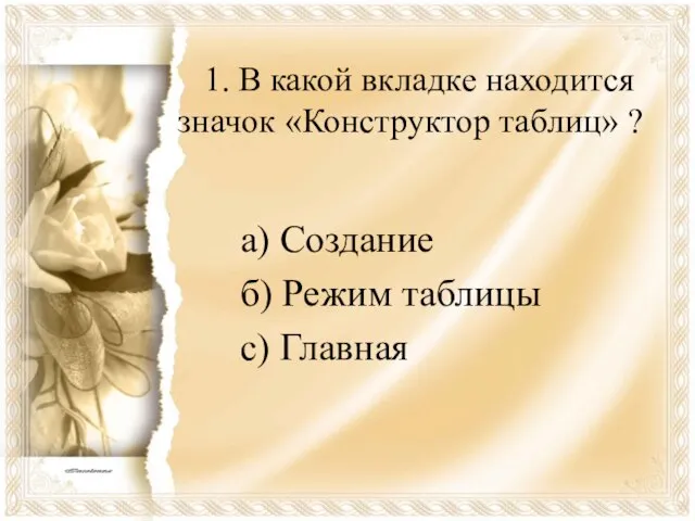 1. В какой вкладке находится значок «Конструктор таблиц» ? а) Создание б) Режим таблицы с) Главная