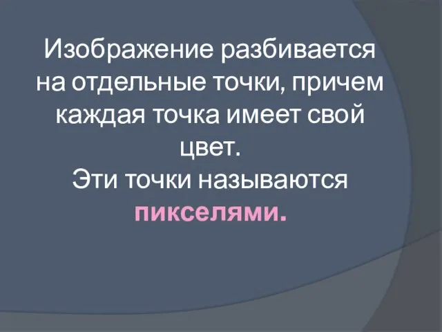 Изображение разбивается на отдельные точки, причем каждая точка имеет свой цвет. Эти точки называются пикселями.