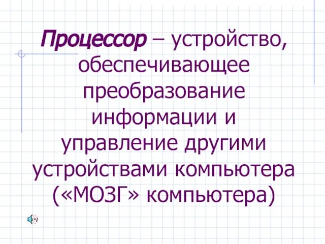 Процессор – устройство, обеспечивающее преобразование информации и управление другими устройствами компьютера («МОЗГ» компьютера)