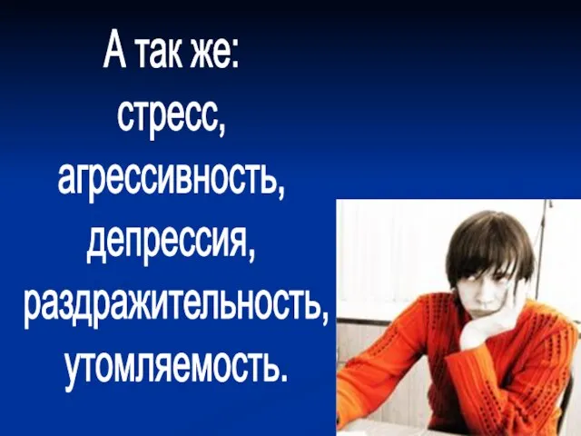 А так же: стресс, агрессивность, депрессия, раздражительность, утомляемость.