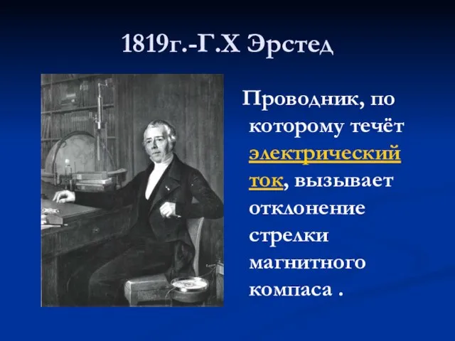 1819г.-Г.Х Эрстед Проводник, по которому течёт электрический ток, вызывает отклонение стрелки магнитного компаса .