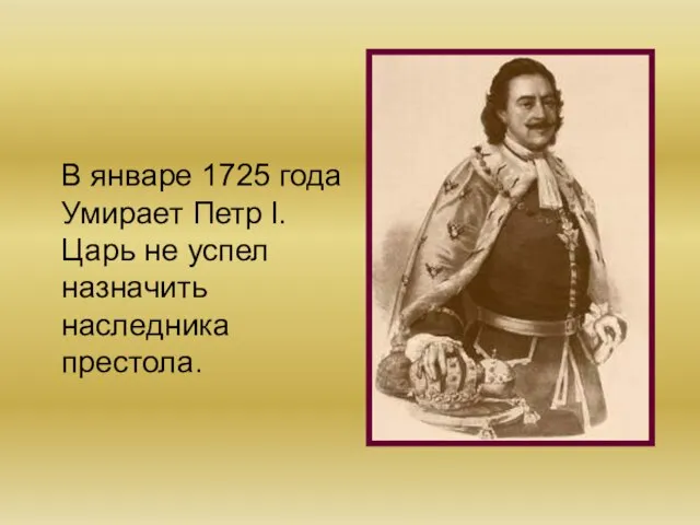 В январе 1725 года Умирает Петр l. Царь не успел назначить наследника престола.