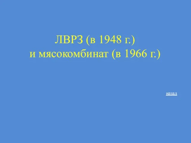 ЛВРЗ (в 1948 г.) и мясокомбинат (в 1966 г.) назад