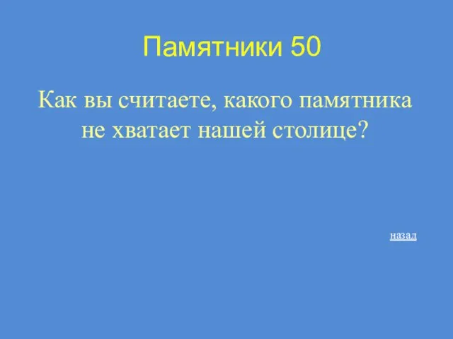 Памятники 50 Как вы считаете, какого памятника не хватает нашей столице? назад