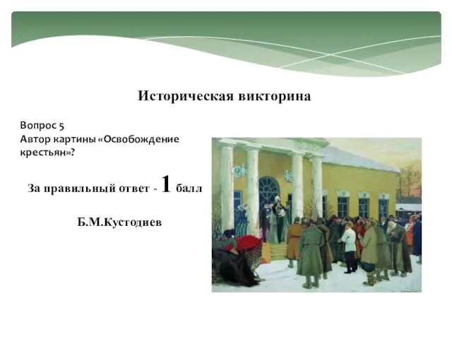 Вопрос 5 Автор картины «Освобождение крестьян»? Историческая викторина За правильный ответ - 1 балл Б.М.Кустодиев