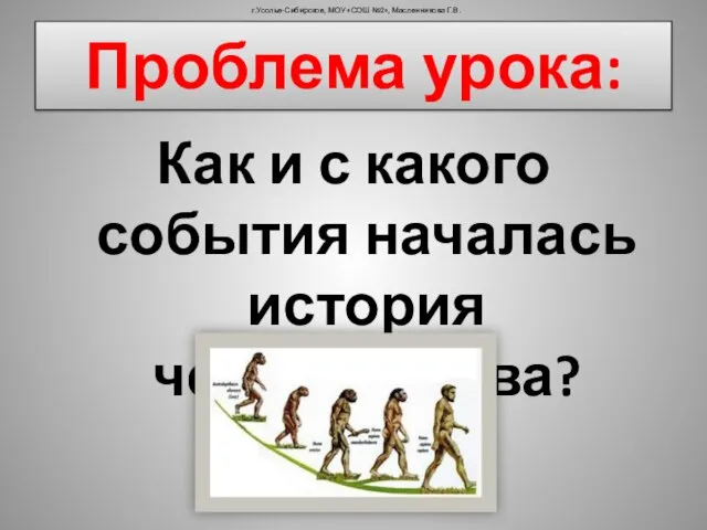 Проблема урока: Как и с какого события началась история человечества? г.Усолье-Сибирское, МОУ «СОШ №2», Масленникова Г.В.