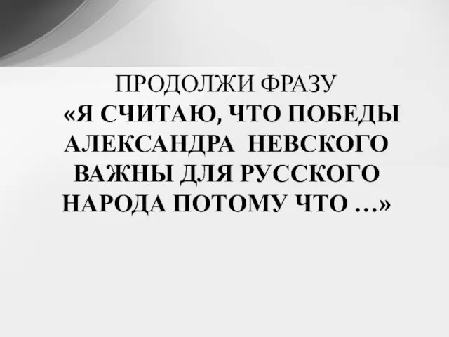 ПРОДОЛЖИ ФРАЗУ «Я СЧИТАЮ, ЧТО ПОБЕДЫ АЛЕКСАНДРА НЕВСКОГО ВАЖНЫ ДЛЯ РУССКОГО НАРОДА ПОТОМУ ЧТО …»