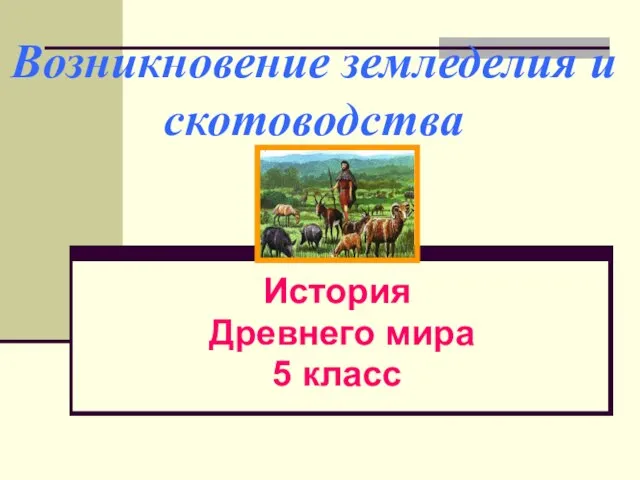 Презентация на тему Возникновение земледелия и скотоводства 5 класс