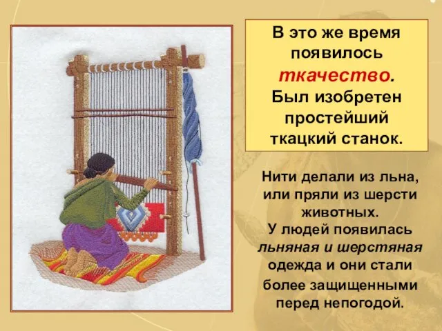 В это же время появилось ткачество. Был изобретен простейший ткацкий станок. Нити