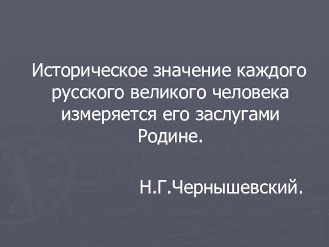 Историческое значение каждого русского великого человека измеряется его заслугами Родине. Н.Г.Чернышевский.