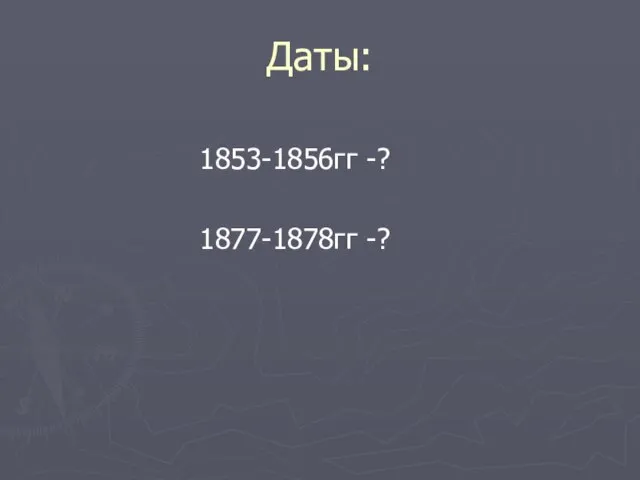 Даты: 1853-1856гг -? 1877-1878гг -?