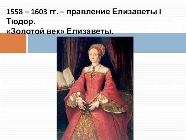 1558 – 1603 гг. – правление Елизаветы I Тюдор. «Золотой век» Елизаветы.