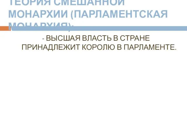 ТЕОРИЯ СМЕШАННОЙ МОНАРХИИ (ПАРЛАМЕНТСКАЯ МОНАРХИЯ): - ВЫСШАЯ ВЛАСТЬ В СТРАНЕ ПРИНАДЛЕЖИТ КОРОЛЮ В ПАРЛАМЕНТЕ.