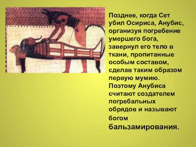 Позднее, когда Сет убил Осириса, Анубис, организуя погребение умершего бога, завернул его