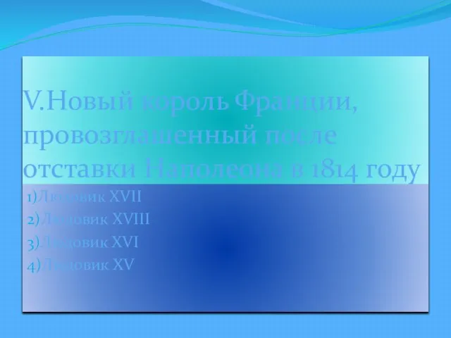 V.Новый король Франции, провозглашенный после отставки Наполеона в 1814 году 1)Людовик XVII