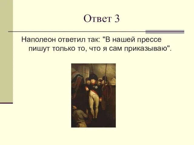 Ответ 3 Наполеон ответил так: "В нашей прессе пишут только то, что я сам приказываю".