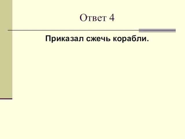 Ответ 4 Приказал сжечь корабли.