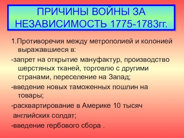 ПРИЧИНЫ ВОЙНЫ ЗА НЕЗАВИСИМОСТЬ 1775-1783гг. 1.Противоречия между метрополией и колонией выражавшиеся в: