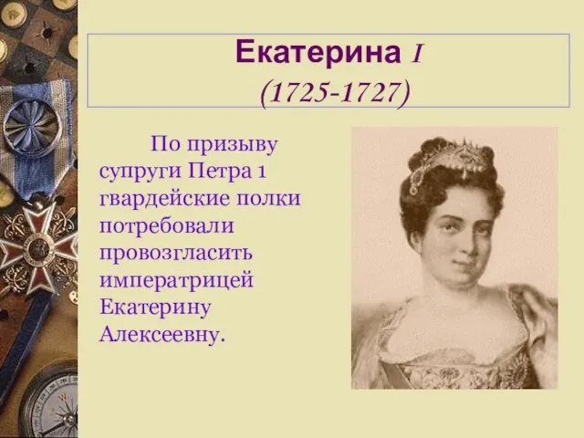 Екатерина I (1725-1727) По призыву супруги Петра 1 гвардейские полки потребовали провозгласить императрицей Екатерину Алексеевну.