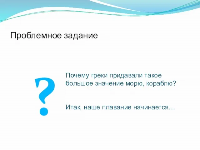 Проблемное задание ? Почему греки придавали такое большое значение морю, кораблю? Итак, наше плавание начинается…