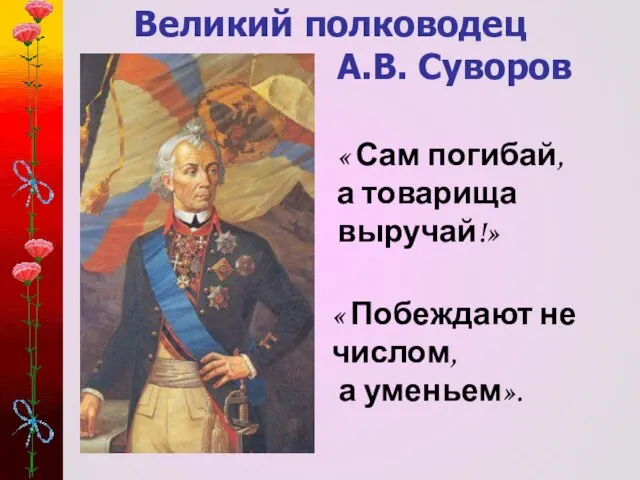 Великий полководец А.В. Суворов « Сам погибай, а товарища выручай!» « Побеждают не числом, а уменьем».