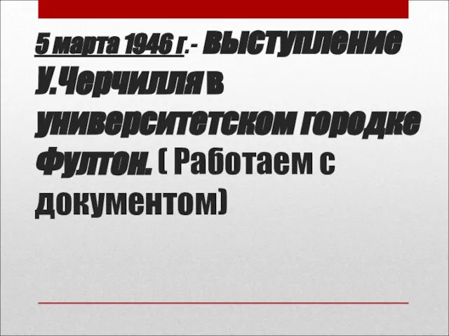 5 марта 1946 г.- выступление У.Черчилля в университетском городке Фултон. ( Работаем с документом)