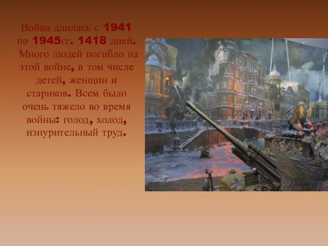 Война длилась с 1941 по 1945гг. 1418 дней. Много людей погибло на