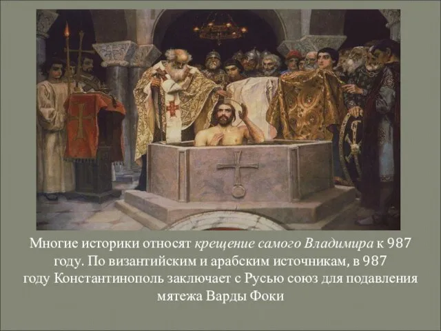 Многие историки относят крещение самого Владимира к 987 году. По византийским и