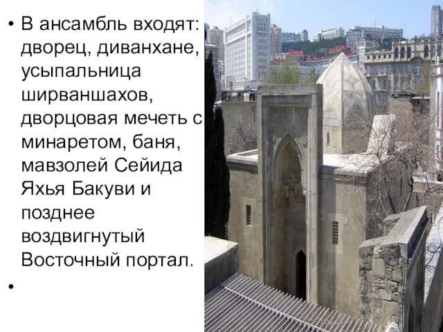 В ансамбль входят: дворец, диванхане, усыпальница ширваншахов, дворцовая мечеть с минаретом, баня,