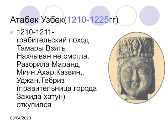 08/04/2023 Атабек Узбек(1210-1225гг) 1210-1211- грабительский поход Тамары Взять Нахчыван не смогла.Разорила Маранд,Миян,Ахар,Казвин,,Уджан.Тебриз(правительница города Захида хатун) откупился