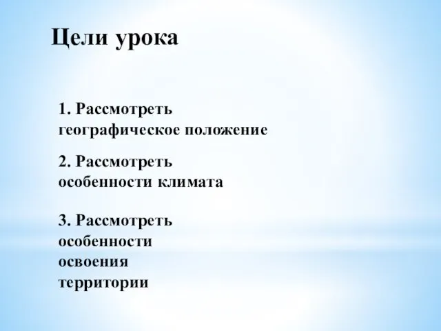 Цели урока 1. Рассмотреть географическое положение 2. Рассмотреть особенности климата 3. Рассмотреть особенности освоения территории