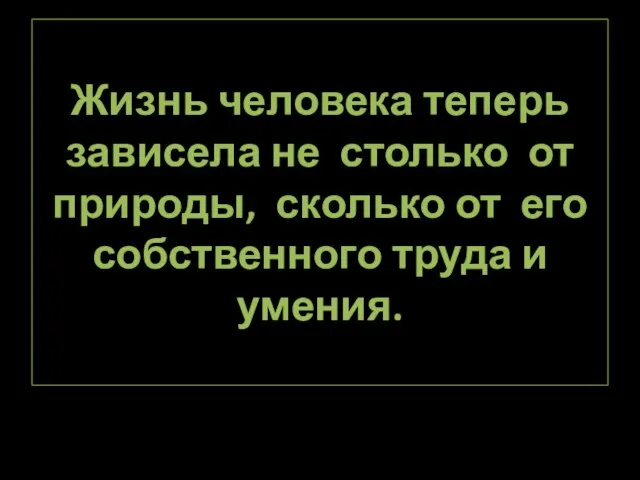 Жизнь человека теперь зависела не столько от природы, сколько от его собственного труда и умения.