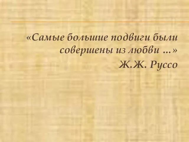 «Самые большие подвиги были совершены из любви …» Ж.Ж. Руссо