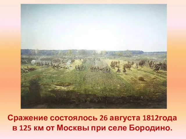 Сражение состоялось 26 августа 1812года в 125 км от Москвы при селе Бородино.